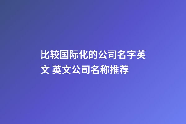 比较国际化的公司名字英文 英文公司名称推荐-第1张-公司起名-玄机派